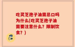 吃灵芝孢子油需忌口吗为什么(吃灵芝孢子油需要注意什么？限制饮食？)