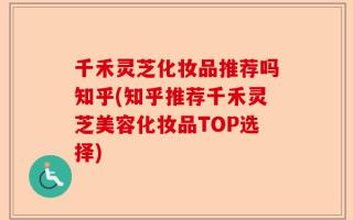千禾灵芝化妆品推荐吗知乎(知乎推荐千禾灵芝美容化妆品TOP选择)