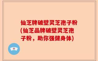 仙芝牌破壁灵芝孢子粉(仙芝品牌破壁灵芝孢子粉，助你强健身体)