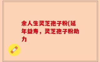余人生灵芝孢子粉(延年益寿，灵芝孢子粉助力