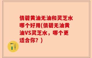 倩碧黄油无油和灵芝水哪个好用(倩碧无油黄油VS灵芝水，哪个更适合你？)