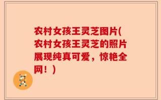 农村女孩王灵芝图片(农村女孩王灵芝的照片展现纯真可爱，惊艳全网！)