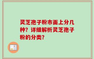灵芝孢子粉市面上分几种？详细解析灵芝孢子粉的分类？