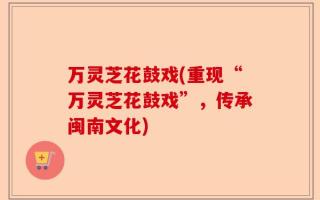 万灵芝花鼓戏(重现“万灵芝花鼓戏”，传承闽南文化)