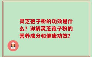 灵芝孢子粉的功效是什么？详解灵芝孢子粉的营养成分和健康功效？