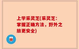 上学采灵芝(采灵芝：掌握正确方法，野外之旅更安全)