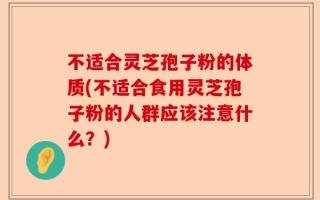 不适合灵芝孢子粉的体质(不适合食用灵芝孢子粉的人群应该注意什么？)