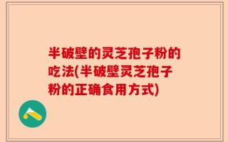 半破壁的灵芝孢子粉的吃法(半破壁灵芝孢子粉的正确食用方式)