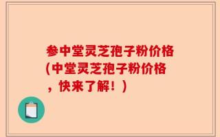 参中堂灵芝孢子粉价格(中堂灵芝孢子粉价格，快来了解！)