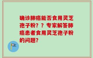 确诊肺癌能否食用灵芝孢子粉？？专家解答肺癌患者食用灵芝孢子粉的问题？