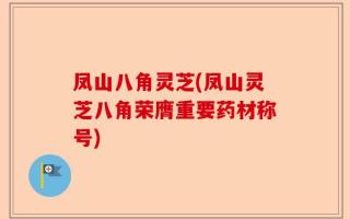 凤山八角灵芝(凤山灵芝八角荣膺重要药材称号)
