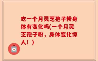 吃一个月灵芝孢子粉身体有变化吗(一个月灵芝孢子粉，身体变化惊人！)