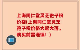 上海同仁堂灵芝孢子粉价格(上海同仁堂灵芝孢子粉价格大起大落，购买前需谨慎！)