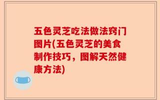 五色灵芝吃法做法窍门图片(五色灵芝的美食制作技巧，图解天然健康方法)