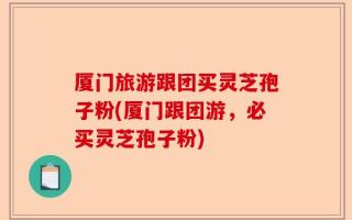 厦门旅游跟团买灵芝孢子粉(厦门跟团游，必买灵芝孢子粉)
