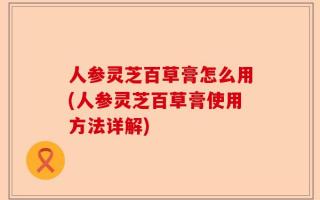 人参灵芝百草膏怎么用(人参灵芝百草膏使用方法详解)