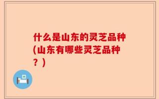 什么是山东的灵芝品种(山东有哪些灵芝品种？)