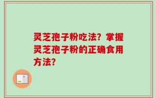 灵芝孢子粉吃法？掌握灵芝孢子粉的正确食用方法？