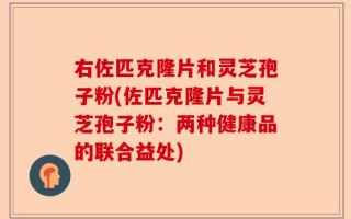 右佐匹克隆片和灵芝孢子粉(佐匹克隆片与灵芝孢子粉：两种健康品的联合益处)