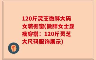 120斤灵芝微胖大码女装橱窗(微胖女士显瘦穿搭：120斤灵芝大尺码服饰展示)