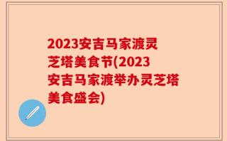 2023安吉马家渡灵芝塔美食节(2023安吉马家渡举办灵芝塔美食盛会)
