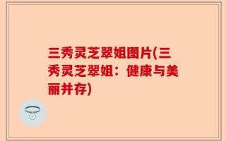 三秀灵芝翠姐图片(三秀灵芝翠姐：健康与美丽并存)