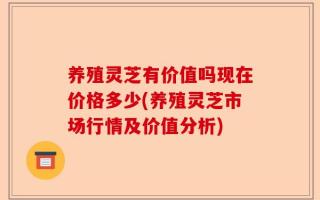 养殖灵芝有价值吗现在价格多少(养殖灵芝市场行情及价值分析)