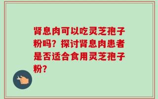 肾息肉可以吃灵芝孢子粉吗？探讨肾息肉患者是否适合食用灵芝孢子粉？