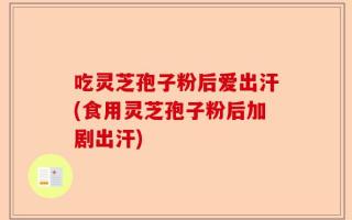 吃灵芝孢子粉后爱出汗(食用灵芝孢子粉后加剧出汗)
