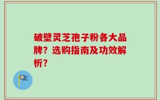 破壁灵芝孢子粉各大品牌？选购指南及功效解析？