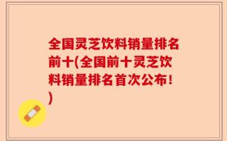 全国灵芝饮料销量排名前十(全国前十灵芝饮料销量排名首次公布！)