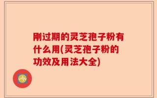 刚过期的灵芝孢子粉有什么用(灵芝孢子粉的功效及用法大全)