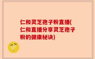 仁和灵芝孢子粉直播(仁和直播分享灵芝孢子粉的健康秘诀)