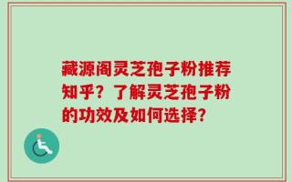 藏源阁灵芝孢子粉推荐知乎？了解灵芝孢子粉的功效及如何选择？