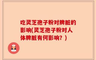 吃灵芝孢子粉对脾脏的影响(灵芝孢子粉对人体脾脏有何影响？)