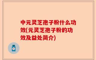 中元灵芝孢子粉什么功效(元灵芝孢子粉的功效及益处简介)