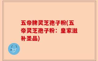 五帝牌灵芝孢子粉(五帝灵芝孢子粉：皇家滋补圣品)