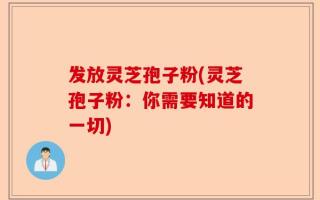 发放灵芝孢子粉(灵芝孢子粉：你需要知道的一切)