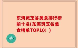 东海灵芝谷美食排行榜前十名(东海灵芝谷美食榜单TOP10！)