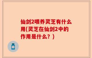 仙剑2喂养灵芝有什么用(灵芝在仙剑2中的作用是什么？)