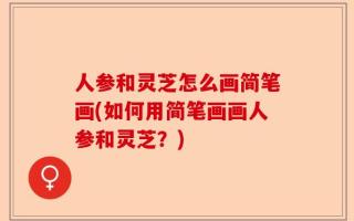 人参和灵芝怎么画简笔画(如何用简笔画画人参和灵芝？)