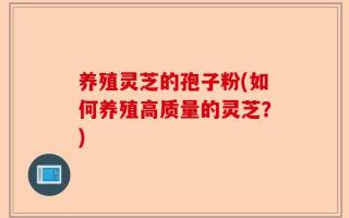 养殖灵芝的孢子粉(如何养殖高质量的灵芝？)