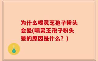 为什么喝灵芝孢子粉头会晕(喝灵芝孢子粉头晕的原因是什么？)