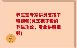 养生堂专家讲灵芝孢子粉视频(灵芝孢子粉的养生功效，专业讲解视频)