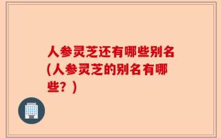 人参灵芝还有哪些别名(人参灵芝的别名有哪些？)