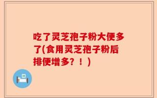 吃了灵芝孢子粉大便多了(食用灵芝孢子粉后排便增多？！)