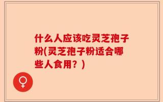 什么人应该吃灵芝孢子粉(灵芝孢子粉适合哪些人食用？)
