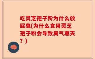 吃灵芝孢子粉为什么放屁臭(为什么食用灵芝孢子粉会导致臭气熏天？)