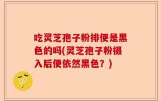 吃灵芝孢子粉排便是黑色的吗(灵芝孢子粉摄入后便依然黑色？)