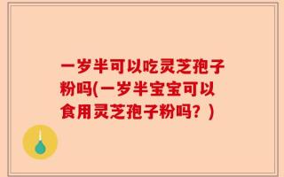 一岁半可以吃灵芝孢子粉吗(一岁半宝宝可以食用灵芝孢子粉吗？)